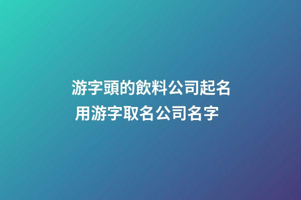游字頭的飲料公司起名 用游字取名公司名字-第1張-公司起名-玄機派